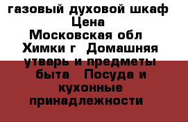 газовый духовой шкаф zanussi › Цена ­ 8 500 - Московская обл., Химки г. Домашняя утварь и предметы быта » Посуда и кухонные принадлежности   